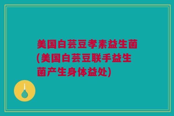 美国白芸豆孝素益生菌(美国白芸豆联手益生菌产生身体益处)