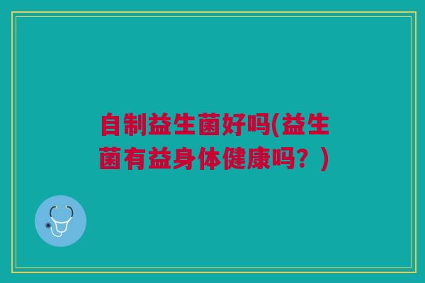 自制益生菌好吗(益生菌有益身体健康吗？)