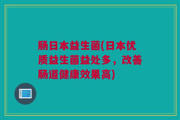 肠日本益生菌(日本优质益生菌益处多，改善肠道健康效果高)