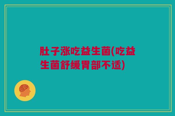 肚子涨吃益生菌(吃益生菌舒缓胃部不适)