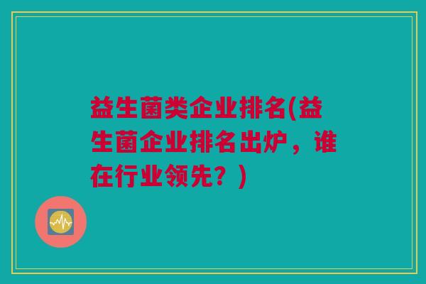 益生菌类企业排名(益生菌企业排名出炉，谁在行业领先？)