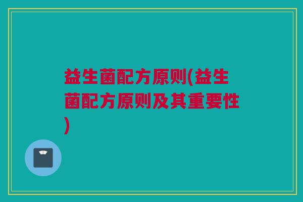 益生菌配方原则(益生菌配方原则及其重要性)