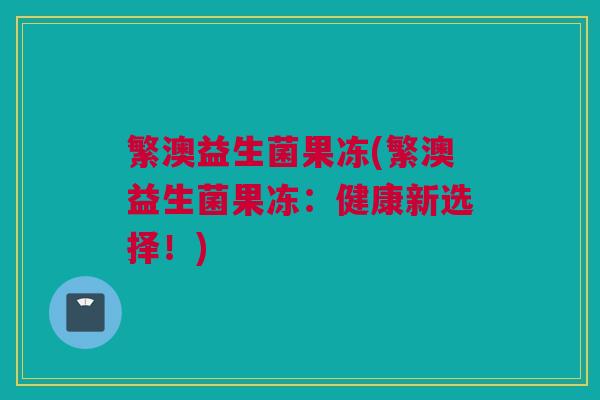 繁澳益生菌果冻(繁澳益生菌果冻：健康新选择！)