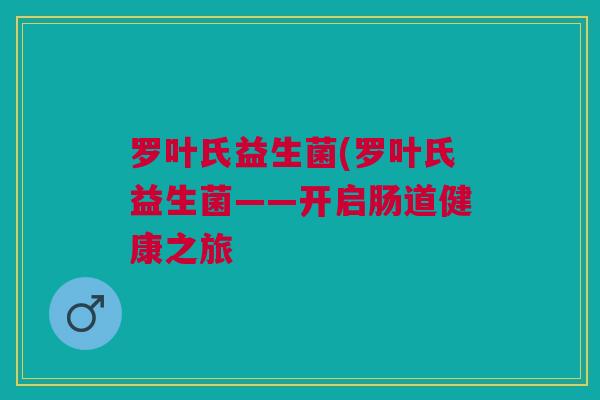 罗叶氏益生菌(罗叶氏益生菌——开启肠道健康之旅