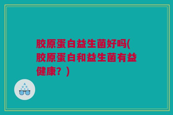 胶原蛋白益生菌好吗(胶原蛋白和益生菌有益健康？)