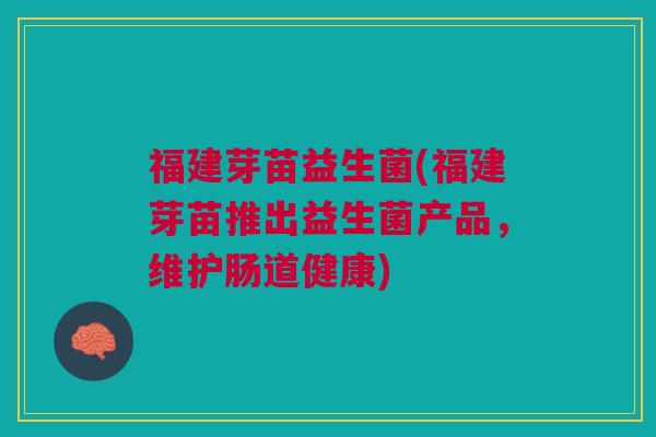 福建芽苗益生菌(福建芽苗推出益生菌产品，维护肠道健康)