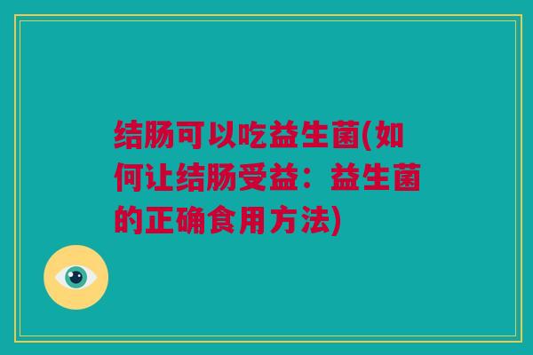 结肠可以吃益生菌(如何让结肠受益：益生菌的正确食用方法)