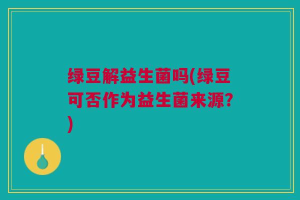 绿豆解益生菌吗(绿豆可否作为益生菌来源？)