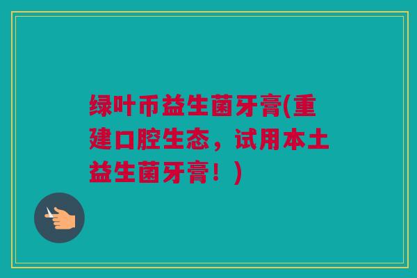 绿叶币益生菌牙膏(重建口腔生态，试用本土益生菌牙膏！)