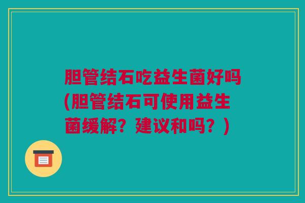 胆管结石吃益生菌好吗(胆管结石可使用益生菌缓解？建议和吗？)