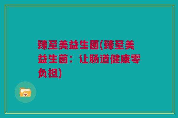 臻至美益生菌(臻至美益生菌：让肠道健康零负担)