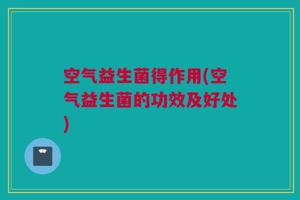 空气益生菌得作用(空气益生菌的功效及好处)