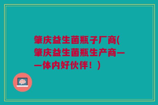 肇庆益生菌瓶子厂商(肇庆益生菌瓶生产商——体内好伙伴！)