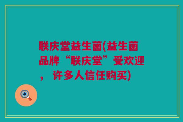 联庆堂益生菌(益生菌品牌“联庆堂”受欢迎， 许多人信任购买)