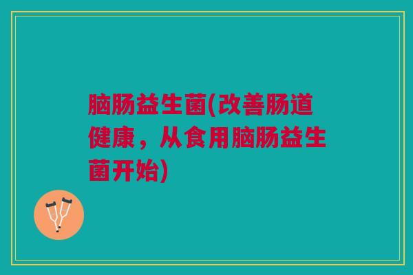 脑肠益生菌(改善肠道健康，从食用脑肠益生菌开始)