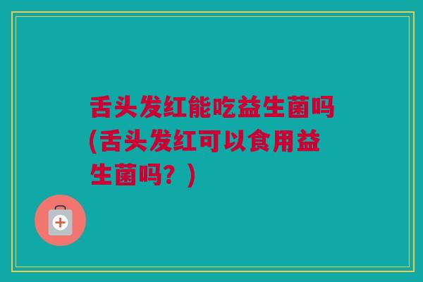 舌头发红能吃益生菌吗(舌头发红可以食用益生菌吗？)