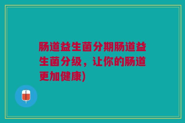 肠道益生菌分期肠道益生菌分级，让你的肠道更加健康)