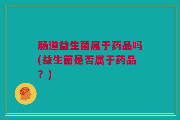 肠道益生菌属于药品吗(益生菌是否属于药品？)