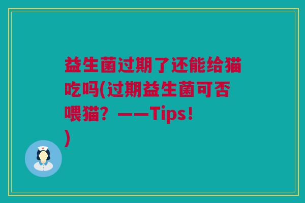 益生菌过期了还能给猫吃吗(过期益生菌可否喂猫？——Tips！)