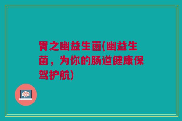 胃之幽益生菌(幽益生菌，为你的肠道健康保驾护航)