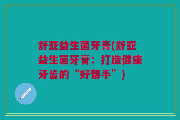 舒亚益生菌牙膏(舒亚益生菌牙膏：打造健康牙齿的“好帮手”)
