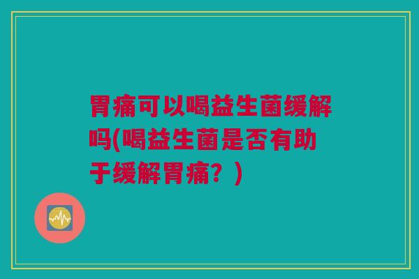 胃痛可以喝益生菌缓解吗(喝益生菌是否有助于缓解胃痛？)