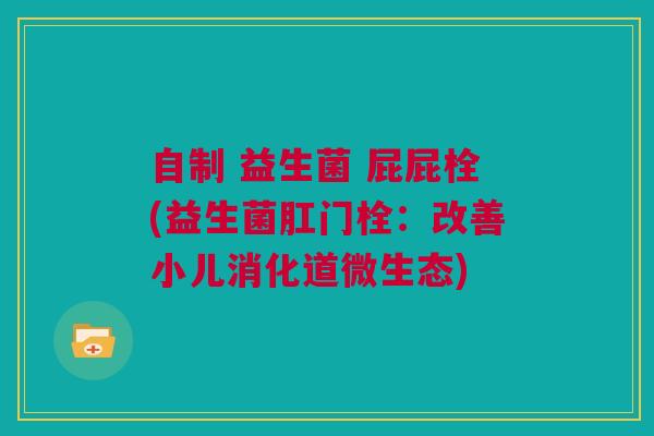自制 益生菌 屁屁栓(益生菌肛门栓：改善小儿消化道微生态)