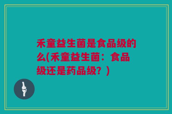 禾童益生菌是食品级的么(禾童益生菌：食品级还是药品级？)