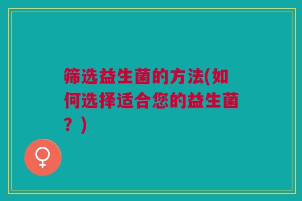 筛选益生菌的方法(如何选择适合您的益生菌？)