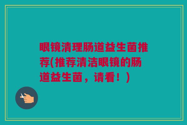 眼镜清理肠道益生菌推荐(推荐清洁眼镜的肠道益生菌，请看！)