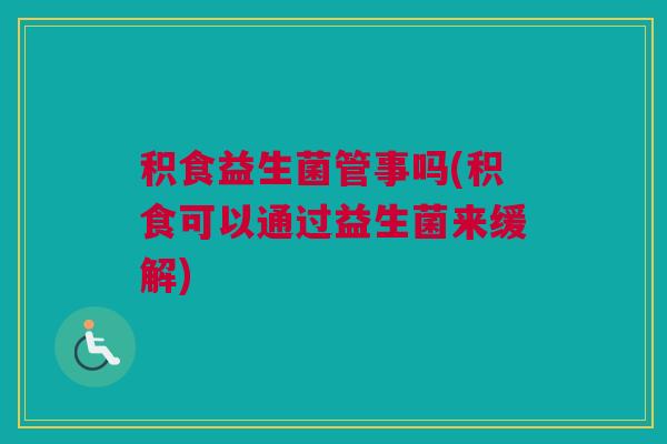 积食益生菌管事吗(积食可以通过益生菌来缓解)