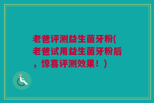 老爸评测益生菌牙粉(老爸试用益生菌牙粉后，惊喜评测效果！)