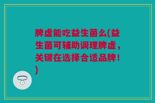 脾虚能吃益生菌么(益生菌可辅助调理脾虚，关键在选择合适品牌！)