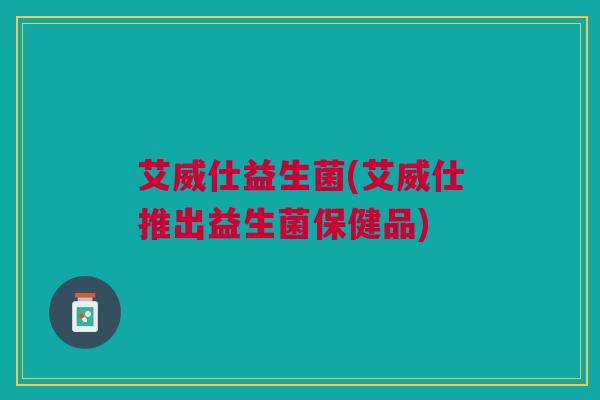 艾威仕益生菌(艾威仕推出益生菌保健品)