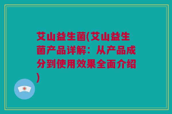 艾山益生菌(艾山益生菌产品详解：从产品成分到使用效果全面介绍)