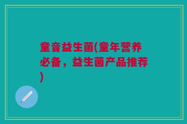 童音益生菌(童年营养必备，益生菌产品推荐)