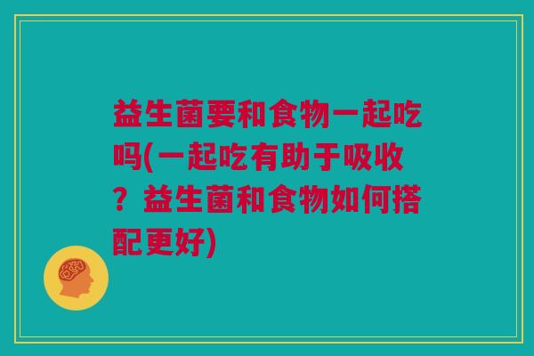益生菌要和食物一起吃吗(一起吃有助于吸收？益生菌和食物如何搭配更好)