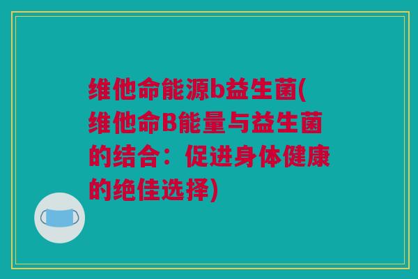 维他命能源b益生菌(维他命B能量与益生菌的结合：促进身体健康的绝佳选择)