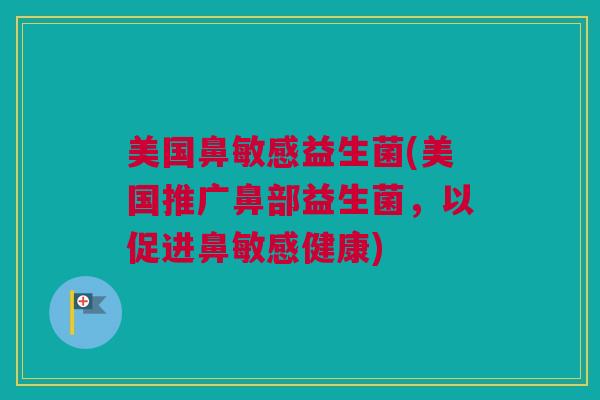 美国鼻敏感益生菌(美国推广鼻部益生菌，以促进鼻敏感健康)