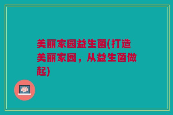 美丽家园益生菌(打造美丽家园，从益生菌做起)