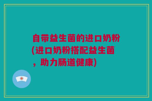 自带益生菌的进口奶粉(进口奶粉搭配益生菌，助力肠道健康)