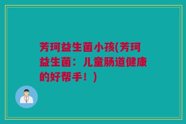 芳珂益生菌小孩(芳珂益生菌：儿童肠道健康的好帮手！)