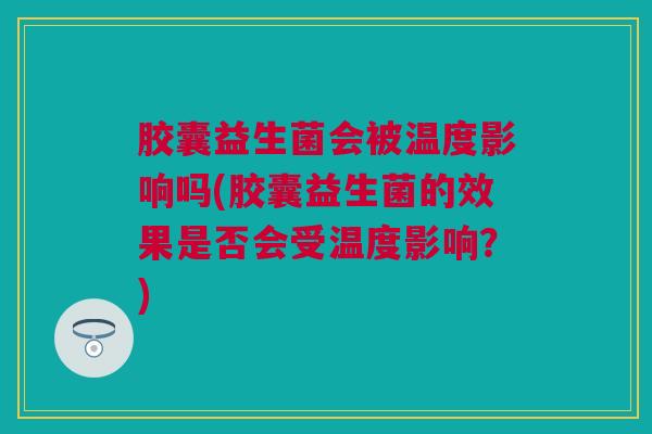 胶囊益生菌会被温度影响吗(胶囊益生菌的效果是否会受温度影响？)