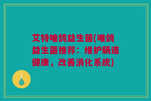 艾特唯鸽益生菌(唯鸽益生菌推荐：维护肠道健康，改善消化系统)