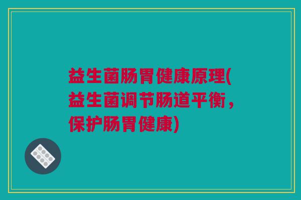 益生菌肠胃健康原理(益生菌调节肠道平衡，保护肠胃健康)