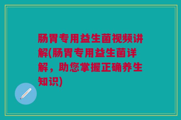 肠胃专用益生菌视频讲解(肠胃专用益生菌详解，助您掌握正确养生知识)