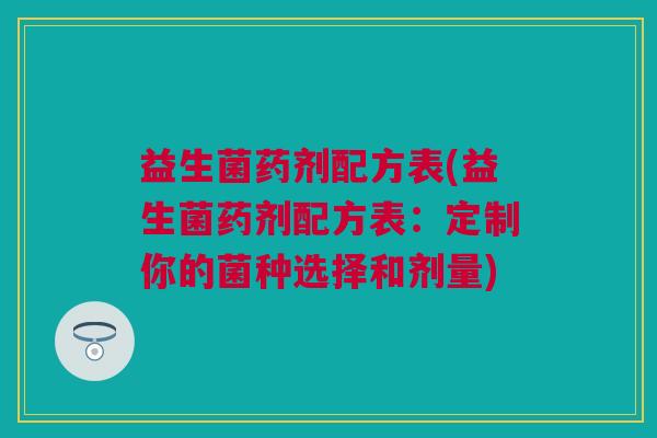 益生菌药剂配方表(益生菌药剂配方表：定制你的菌种选择和剂量)