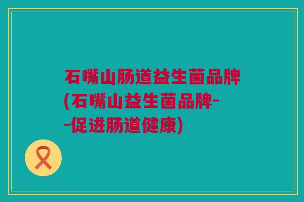 石嘴山肠道益生菌品牌(石嘴山益生菌品牌--促进肠道健康)