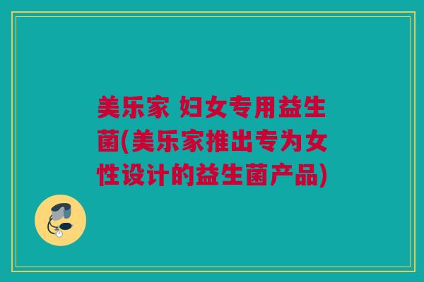 美乐家 妇女专用益生菌(美乐家推出专为女性设计的益生菌产品)