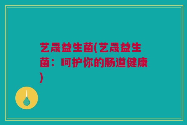 艺晟益生菌(艺晟益生菌：呵护你的肠道健康)